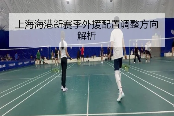 上海海港新赛季外援配置调整方向解析
